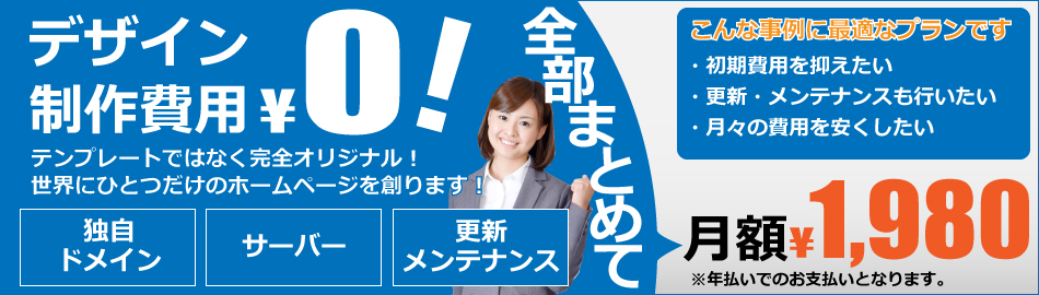 ホームページ制作費用０円、オリジナルデザインで制作します。ドメイン、サーバー代もコミコミで更新依頼も含んで月額１９８０円の格安ホームページ制作プランです。