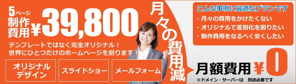 ホームページ制作費用39800円、オリジナルデザインで制作します。月々の費用も0円でランニングコスト削減になります。格安ホームページ制作プランです。